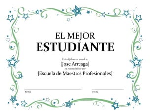 EL MEJOR
        ESTUDIANTE
                   Este diploma se concede a:
                  [Jose Arreaga]
                     en reconocimiento por
        [Escuela de Maestros Profesionales]


Firma                                           Fecha
 