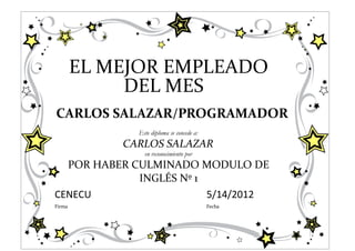 EL MEJOR EMPLEADO
             DEL MES
CARLOS SALAZAR/PROGRAMADOR
              Este diploma se concede a:
            CARLOS SALAZAR
                en reconocimiento por
  POR HABER CULMINADO MODULO DE
             INGLÉS Nº 1
CENECU                   5/14/2012
Firma                                      Fecha
 