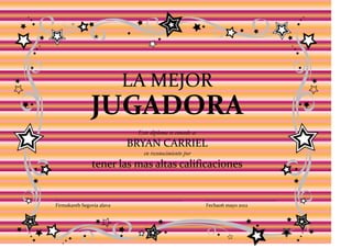 LA MEJOR
               JUGADORA
                            Este diploma se concede a:
                           BRYAN CARRIEL
                              en reconocimiento por
               tener las mas altas calificaciones


Firmakareb Segovia alava                                 Fecha06 mayo 2012
 