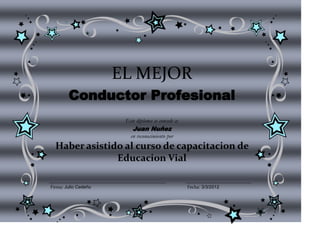 EL MEJOR
        Conductor Profesional
                       Este diploma se concede a:
                          Juan Nuñez
                         en reconocimiento por
  Haber asistido al curso de capacitacion de
               Educacion Vial

Firma: Julio Cedeño                                 Fecha: 3/3/2012
 