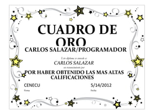 CUADRO DE
         ORO
CARLOS SALAZAR/PROGRAMADOR
           Este diploma se concede a:
         CARLOS SALAZAR
             en reconocimiento por
POR HABER OBTENIDO LAS MAS ALTAS
        CALIFICACIONES
CENECU                                  5/14/2012
Firma                                   Fecha
 