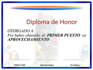 Diploma de Honor
OTORGADO A:
Por haber obtenido el PRIMER PUESTO en
APROVECHAMIENTO
DIRECTOR PROMOTORA TUTOR(A)
 
