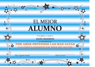 EL MEJOR
                    ALUMNO
                           Este diploma se concede a:
                          rocio montero
                             en reconocimiento por
POR ABER OBTENIDO LAS MAS ALTAS
 CALIFICACIONES EN MES DE MAYO

Firma ing.pedro morales                                 Fecha 6/30/2012
 