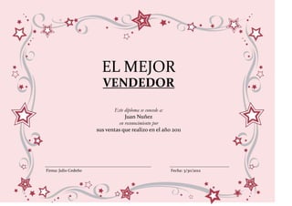 EL MEJOR
                        VENDEDOR

                             Este diploma se concede a:
                                  Juan Nuñez
                               en reconocimiento por
                      sus ventas que realizo en el año 2011




Firma: Julio Cedeño                                   Fecha: 3/30/2012
 