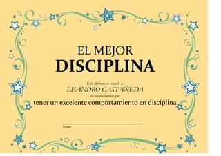 EL MEJOR
       DISCIPLINA
                  Este diploma se concede a:
           LEANDRO CASTAÑEDA
                    en reconocimiento por
tener un excelente comportamiento en disciplina


         Firma
 