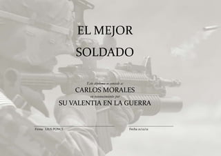 EL MEJOR
                   SOLDADO

                     Este diploma se concede a:
                   CARLOS MORALES
                       en reconocimiento por
             SU VALENTIA EN LA GUERRA


Firma LIUS PONCE                                  Fecha 21/12/12
 