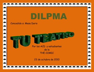 DILPMA
Concedido a: Mesa Dario




                  Por los ACD y estudiantes
                            de la
                         THE COMIC

                    23 de octubre de 2010
 