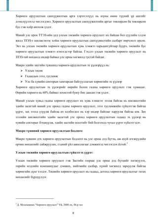 Хөрөнгө оруулалтын санхүүжилтын арга хэрэгсэлүүд нь юуны өмнө түүний үр ашгийг
дээшлүүлэхэд чиглэгдэнэ. Хөрөнгө оруулалтын санхүүжилтийн аргыг төвлөрсөн ба төвлөрсөн
бус гэж хоёр ангилж үздэг.

Манай улс орон ТТЭЗ-ийн үед улсын төсвийн хөрөнгө оруулалт их байсан бол сүүлийн хэдэн
жилд ЗЗЭЗ-т шилжсэнээс хойш хөрөнгө оруулалтын санхүүжилтийн салбарт өөрчлөлт орсон.
Энэ нь улсын төсвийн хөрөнгө оруулалтын хувь хэмжээ харьцангуйгаар буурч, төсвийн бус
хөрөнгө оруулалтын хэмжээ нэмэгдсээр байгаа. Гэхдээ улсын төсвийн хөрөнгө оруулалт нь
ЗЗЭЗ-тай нөхцөлд өндөр байвал улс орны хөгжилд тустай байдаг.

Макро эдийн засгийн түвшинд хөрөнгө оруулалтын эх үүсвэрүүд нь:
          Улсын төсөв
          Гадаадын зээл, тусламж
          Улс ба хувийн секторын хамтарсан байгууллагын хөрөнгийн эх үүсвэр
Хөрөнгө оруулалтын эх үүсвэрийг өөрийн болон гадны хөрөнгө оруулалт гэж хуваадаг.
Өөрийн хөрөнгө нь 60% байвал зохистой буюу бие даасан гэж үздэг.

Манай улсын хувьд гадны хөрөнгө оруулалт их хувь хэмжээг эзэлж байгаа нь шилжилтийн
эдийн засагтай манай улс оронд гадны хөрөнгө оруулалт, зээл тусламжийн гүйцэтгэж байгаа
үүрэг, зах зээлд үзүүлж байгаа ач холбогдол нь хэр өндөр байгааг харуулж байгаа юм. Зах
зээлийн шилжилтийн эдийн засагтай улс оронд хөрөнгө оруулалтын гадаад эх үүсвэр нь
хувийн секторыг бэхжүүлж, эдийн засгийн өсөлтийг бий болгоход чухал үүрэг гүйцэтгэдэг.

Макро түвшний хөрөнгө оруулалтын бодлого:

Макро түвшин дэх хөрөнгө оруулалтын бодлого нь улс орны дэд бүтэц, аж ахуй нэгжүүдийн
орчин нөхцөлийг сайжруулах, тэдний үйл ажиллагааг дэмжихэд чиглэгдэх ёстой.3

Улсын төсвийн хөрөнгө оруулалтын гүйцэтгэх үүрэг:

Улсын төсвийн хөрөнгө оруулалт гэж Засгийн газраас улс орны дэд бүтцийг хөгжүүлэх,
төрийн мэдлийн компаниудыг дэмжих, нийгмийн салбар, хүний хөгжилд зарцуулж байгаа
хөрөнгийн дүнг хэлдэг. Төсвийн хөрөнгө оруулалт нь гадаад, дотоод хөрөнгө оруулалтыг татах
нөхцөлийг бүрдүүлдэг.




3
    Д. Моломжамц “Хөрөнгө оруулалт” УБ, 2008 он, 48-р тал


                                                8
 