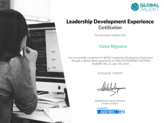 Leadership Development Experience
Certification
This document certifies that
has successfully completed his AIESEC Leadership Development Experience
through a Global Talent opportunity in SYKES ENTERPRISES EASTERN
EUROPE SRL. on July 15th 2019.
Cerficate ID: 4738375
Abdelrahman Ayman Ibrahim
President of AIESEC
 