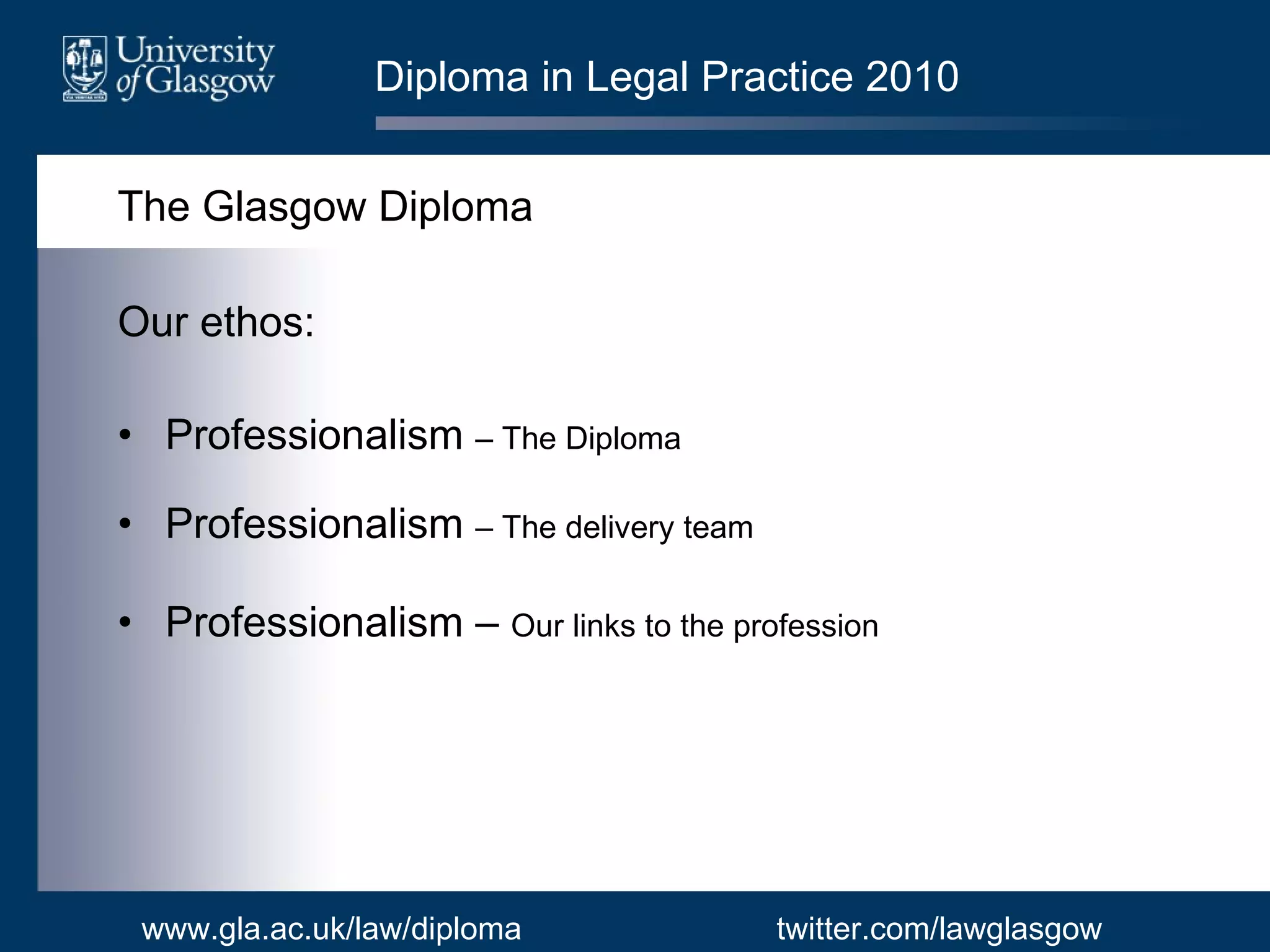Diploma in Legal Practice 2010 The Glasgow Diploma Our ethos: Professionalism  – The Diploma Professionalism  – The delivery team Professionalism –  Our links to the profession www.gla.ac.uk/law/diploma twitter.com/lawglasgow 