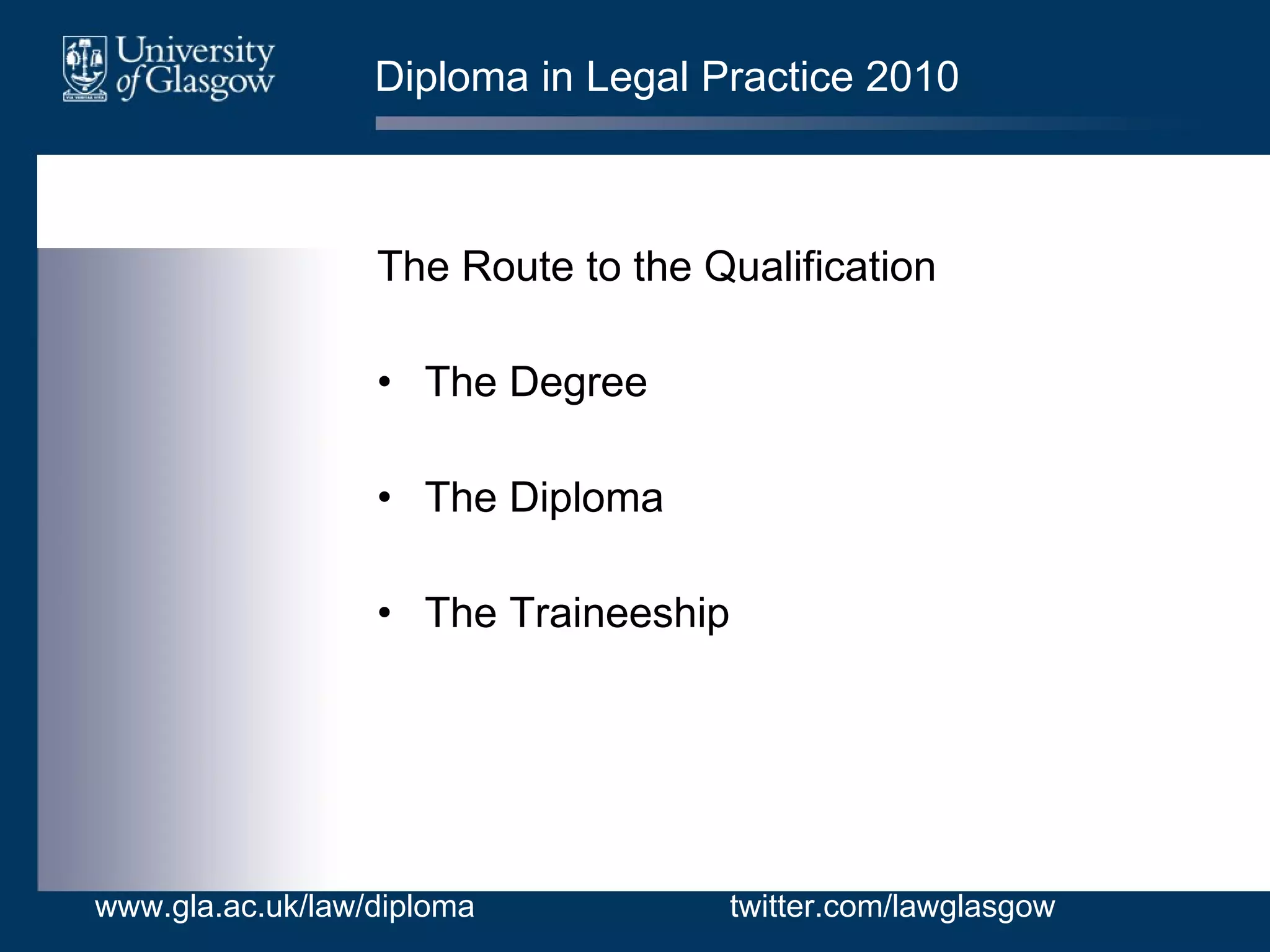 Diploma in Legal Practice 2010 The Route to the Qualification The Degree The Diploma The Traineeship www.gla.ac.uk/law/diploma twitter.com/lawglasgow 