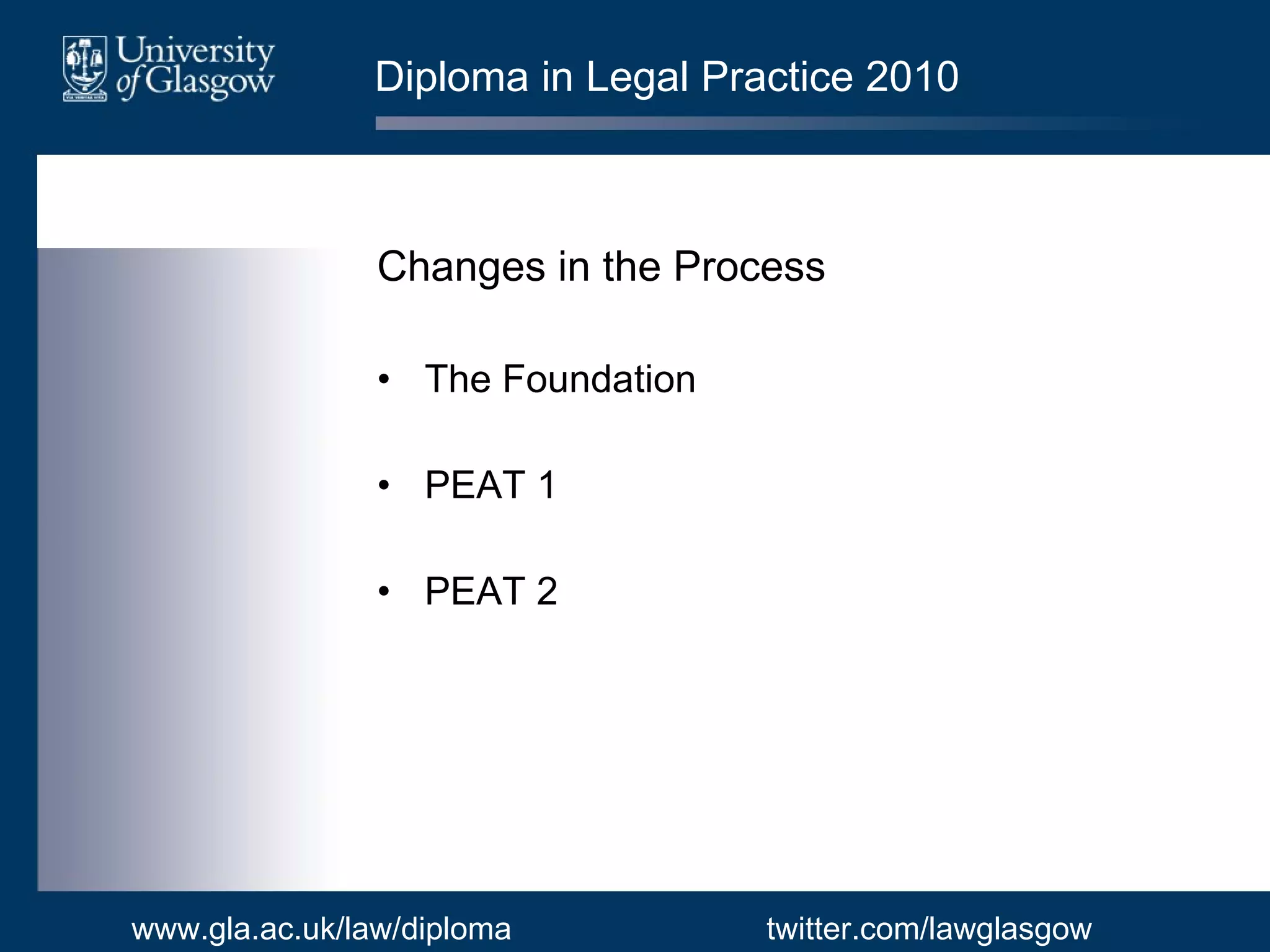 Diploma in Legal Practice 2010 Changes in the Process The Foundation PEAT 1 PEAT 2 www.gla.ac.uk/law/diploma twitter.com/lawglasgow 