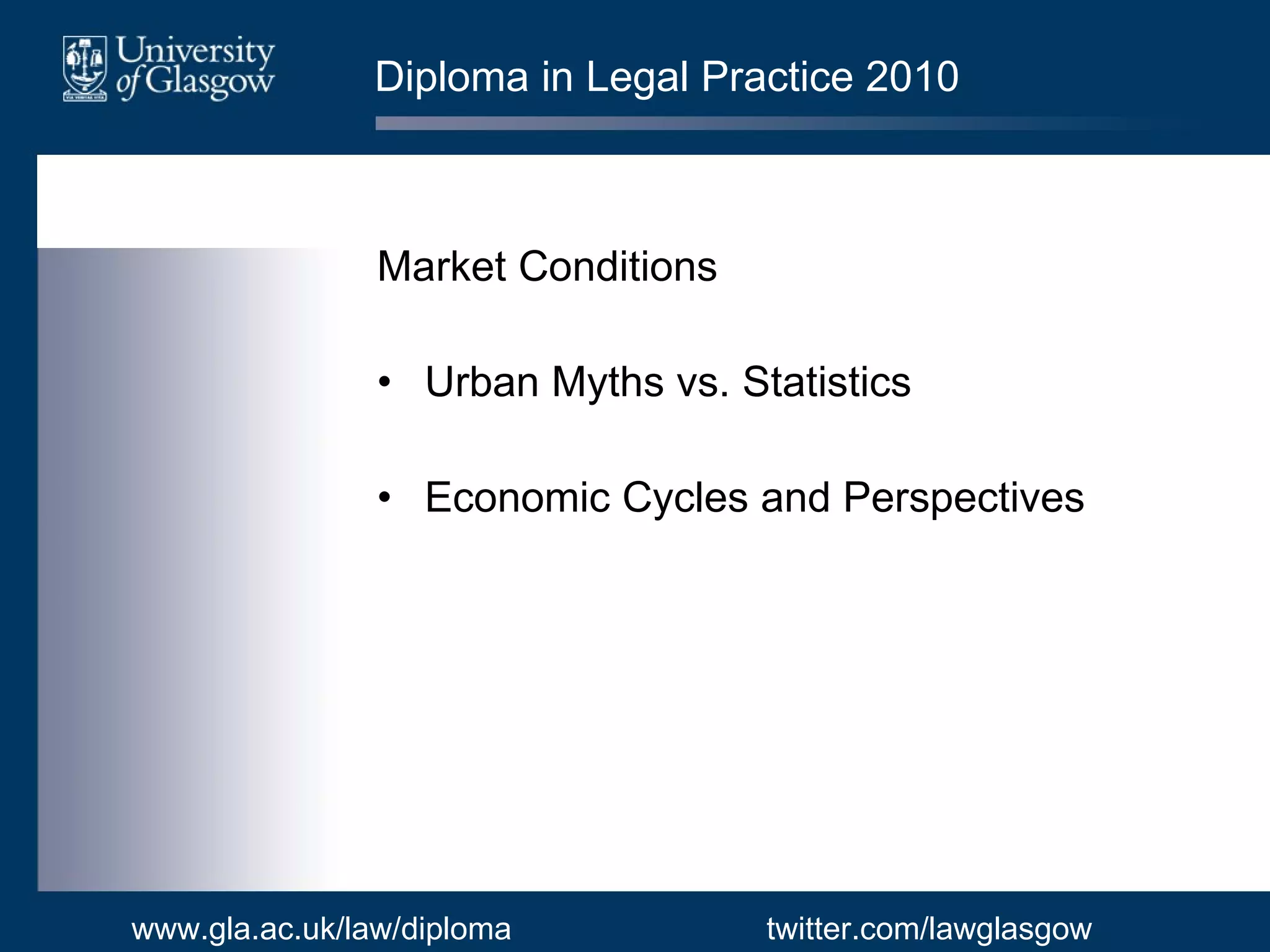 Diploma in Legal Practice 2010 Market Conditions Urban Myths vs. Statistics Economic Cycles and Perspectives www.gla.ac.uk/law/diploma twitter.com/lawglasgow 