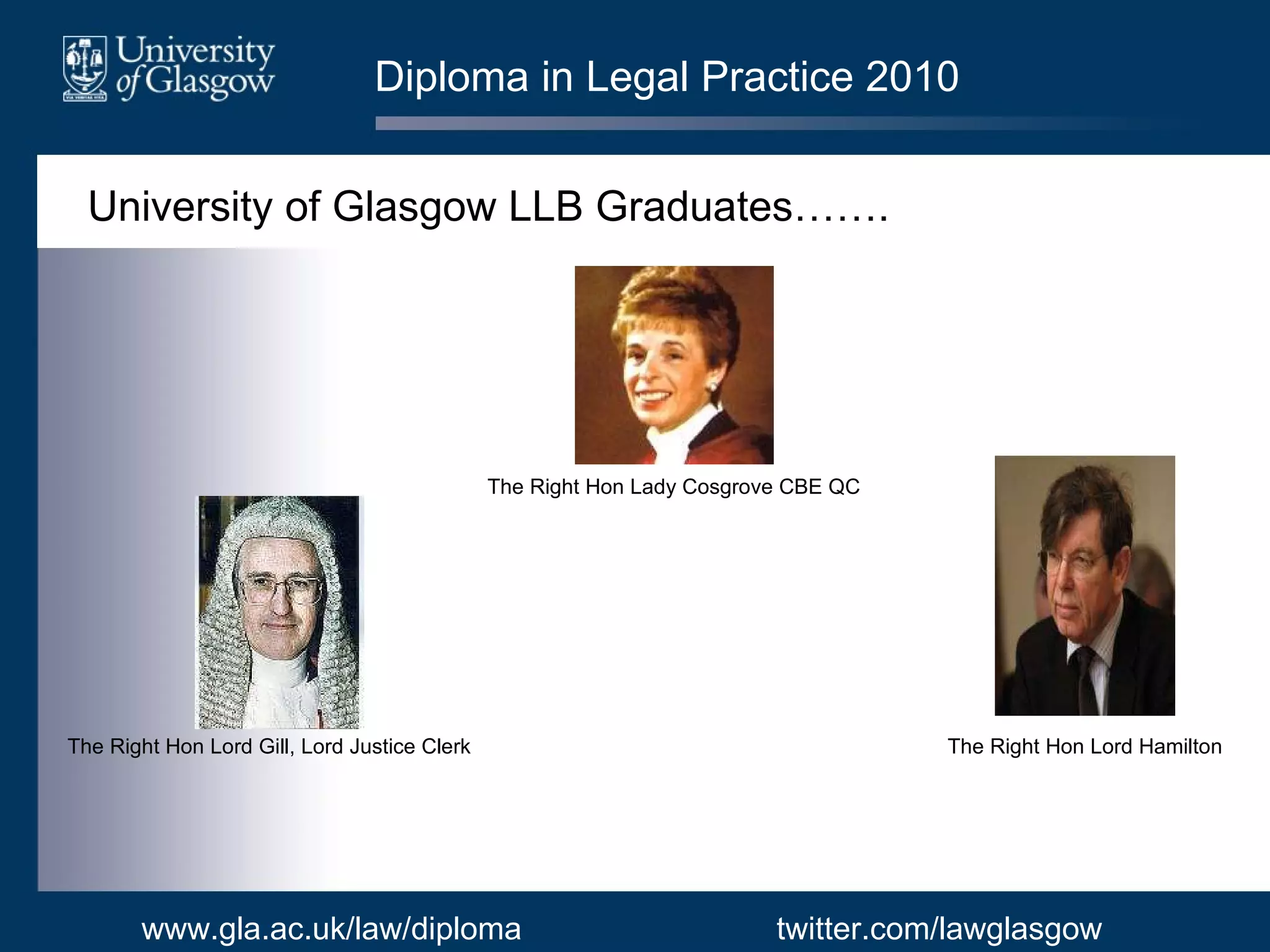 Diploma in Legal Practice 2010 University of Glasgow LLB Graduates……. www.gla.ac.uk/law/diploma twitter.com/lawglasgow The Right Hon Lord Gill, Lord Justice Clerk The Right Hon Lady Cosgrove CBE QC The Right Hon Lord Hamilton 