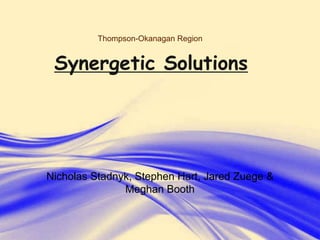 Thompson-Okanagan Region


 Synergetic Solutions




Nicholas Stadnyk, Stephen Hart, Jared Zuege &
               Meghan Booth


               Free Powerpoint Templates
                                                Page 1
 