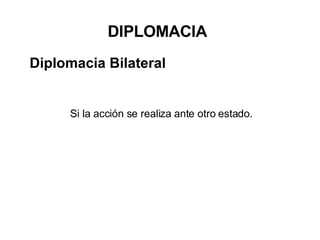 Si la acción se realiza ante otro estado. DIPLOMACIA Diplomacia Bilateral 