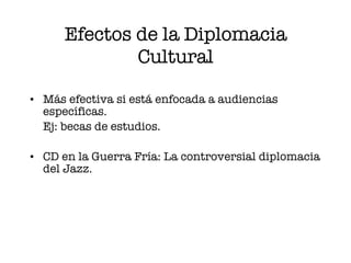 Efectos de la Diplomacia Cultural Más efectiva si está enfocada a audiencias específicas.  Ej: becas de estudios. CD en la Guerra Fría: La controversial diplomacia del Jazz. 