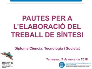 PAUTES PER A
L’ELABORACIÓ DEL
TREBALL DE SÍNTESI
Diploma Ciència, Tecnologia i Societat
Terrassa, 2 de març de 2018
 