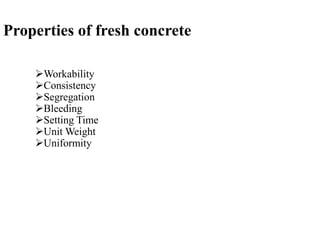 Properties of fresh concrete
Workability
Consistency
Segregation
Bleeding
Setting Time
Unit Weight
Uniformity
 