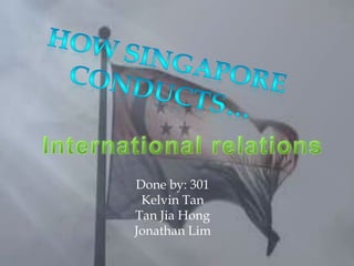 How Singapore conducts… International relations Done by: 301 Kelvin Tan Tan Jia Hong  Jonathan Lim 