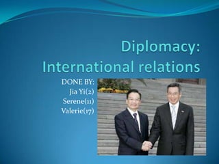 Diplomacy: International relations DONE BY: Jia Yi(2)  Serene(11) Valerie(17) 