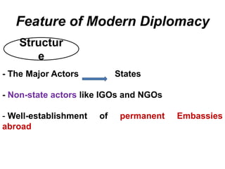 Feature of Modern Diplomacy
- The Major Actors States
- Non-state actors like IGOs and NGOs
- Well-establishment of permanent Embassies
abroad
Structur
e
 