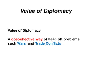 Value of Diplomacy
Value of Diplomacy
A cost-effective way of head off problems
such Wars and Trade Conflicts
 