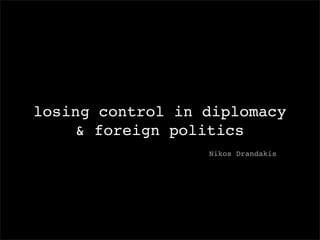 losing control in diplomacy
    & foreign politics
                  Nikos Drandakis
 