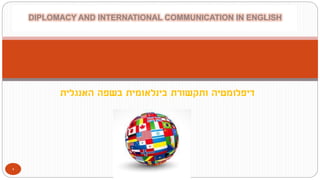 ‫האנגלית‬ ‫בשפה‬ ‫בינלאומית‬ ‫ותקשורת‬ ‫דיפלומטיה‬
DIPLOMACY AND INTERNATIONAL COMMUNICATION IN ENGLISH
1
 
