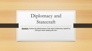 Diplomacy and
Statecraft
Question: Assess the effectiveness of the tools of diplomacy applied by
USA govt when dealing with Iran.
 