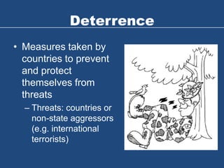 Deterrence
• Measures taken by
countries to prevent
and protect
themselves from
threats
– Threats: countries or
non-state aggressors
(e.g. international
terrorists)
 