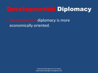 Developmental Diplomacy
• Developmental diplomacy is more
economically oriented.
Leadership Management Consulting.
www.leadershipmgtservice@gmail.com
 
