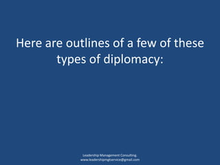Here are outlines of a few of these
types of diplomacy:
Leadership Management Consulting.
www.leadershipmgtservice@gmail.com
 