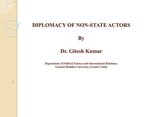 DIPLOMACY OF NON-STATE ACTORS
By
Dr. Gitesh Kumar
Department of Political Science and International Relations,
Gautam Buddha University, Greater Noida
.
 