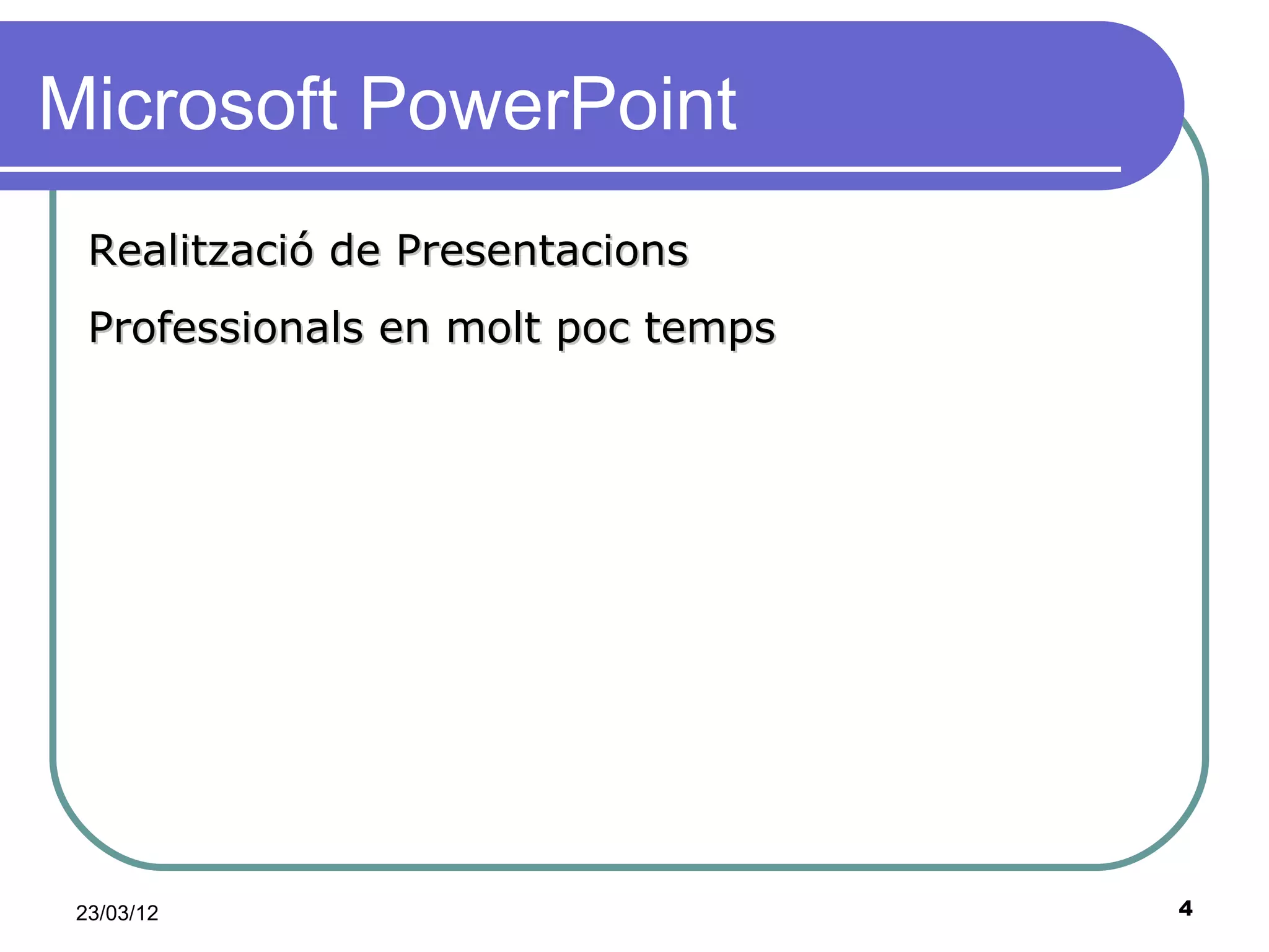 Microsoft PowerPoint
  Realització de Presentacions
  Professionals en molt poc temps




 23/03/12                           4
 