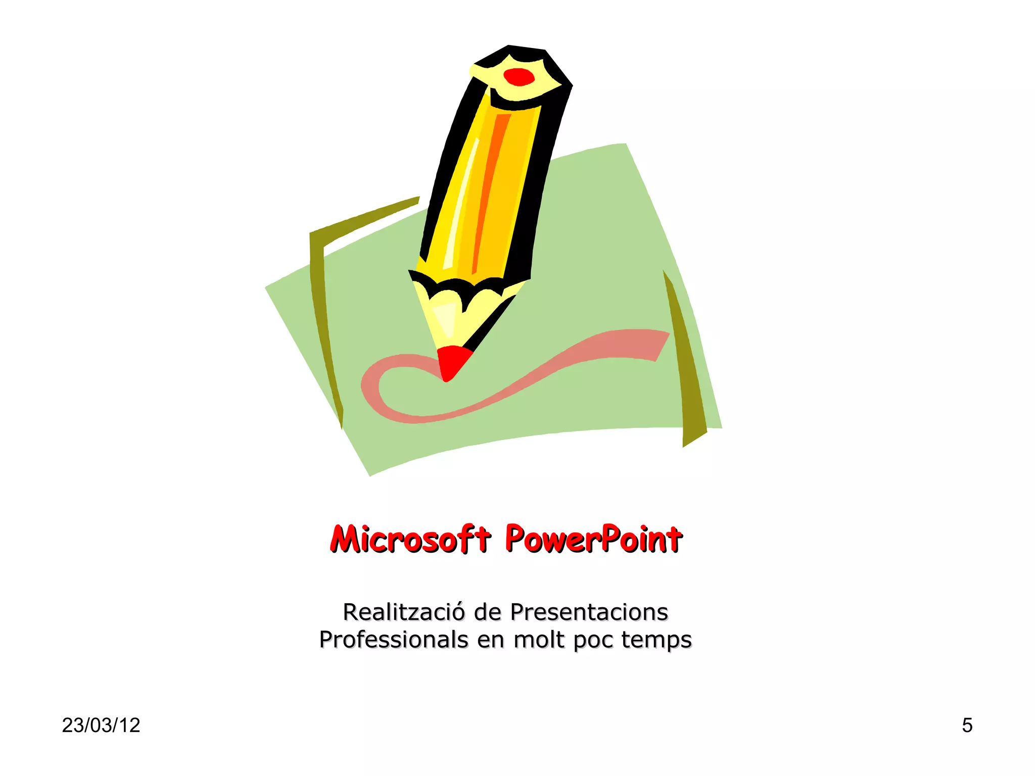 Microsoft PowerPoint

             Realització de Presentacions
           Professionals en molt poc temps


23/03/12                                     5
 