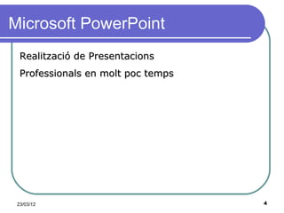 Microsoft PowerPoint
  Realització de Presentacions
  Professionals en molt poc temps




 23/03/12                           4
 