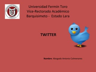 Universidad Fermín Toro Vice-Rectorado Académico Barquisimeto -  Estado Lara TWITTER Nombre : Abogado Antonio Colmenares 