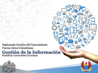 Diplomado Gestión del Conocimiento
Fuerza Aérea Colombiana

Gestión de la Información
Pontificia Universidad Javeriana

 