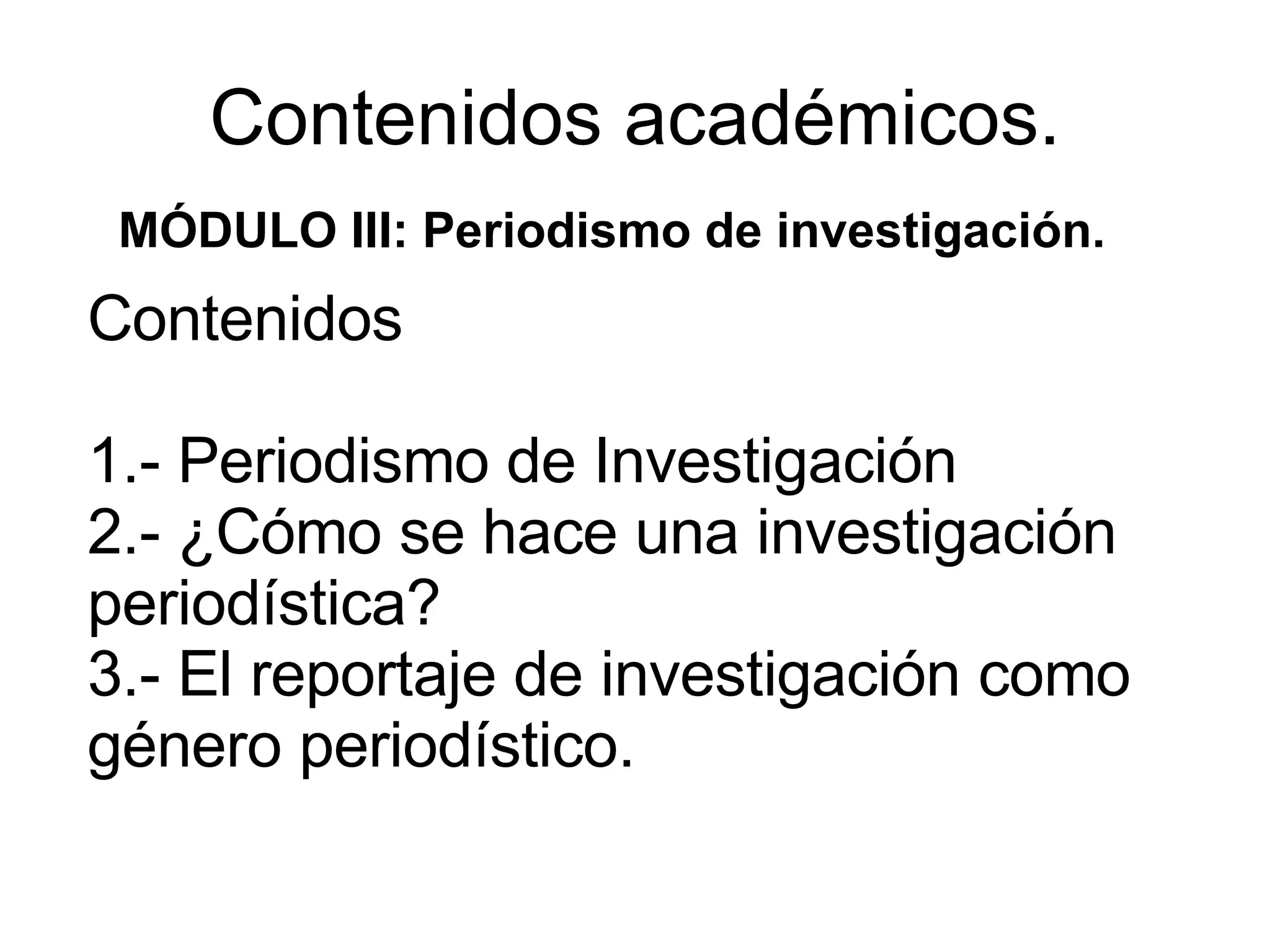 Contenidos académicos. MÓDULO III: Periodismo de investigación. Contenidos 1.- Periodismo de Investigación 2.- ¿Cómo se hace una investigación periodística? 3.- El reportaje de investigación como género periodístico.