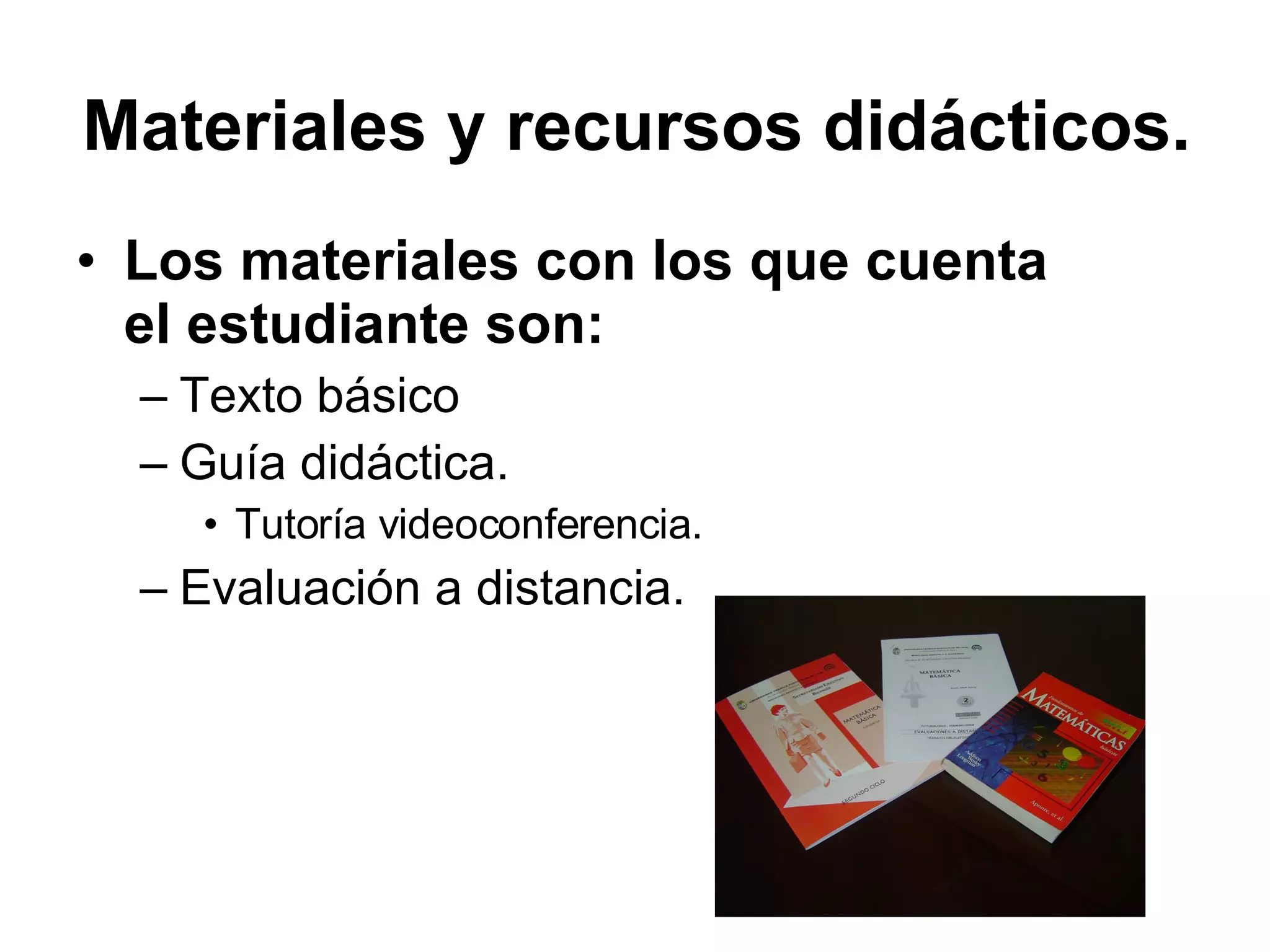 Los materiales con los que cuenta el estudiante son: Texto básico Guía didáctica. Tutoría videoconferencia. Evaluación a distancia. Materiales y recursos didácticos.