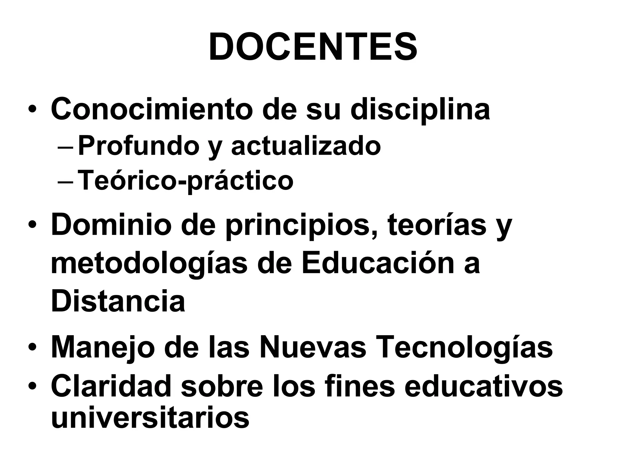 DOCENTES Conocimiento de su disciplina Profundo y actualizado Teórico-práctico Dominio de principios, teorías y metodologías de Educación a Distancia Manejo de las Nuevas Tecnologías Claridad sobre los fines educativos universitarios