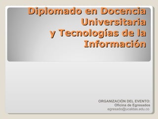 Diplomado en Docencia Universitaria y Tecnologías de la Información ORGANIZACIÓN DEL EVENTO: Oficina de Egresados  egresado@ucaldas.edu.co  
