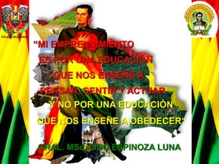 “MI EMPRENDIMIENTO
ES POR UNA EDUCACIÓN
PENSAR, SENTIR Y ACTUAR
Y NO POR UNA EDUCACIÓN
QUE NOS ENSEÑE A OBEDECER”
GRAL. MSc. LIDO ESPINOZA LUNA
POLICÍA BOLIVIANA
QUE NOS ENSEÑE A
 