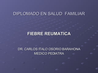 DIPLOMADO EN SALUD  FAMILIAR FIEBRE   REUMATICA DR. CARLOS ITALO OSORIO BARAHONA MEDICO PEDIATRA 