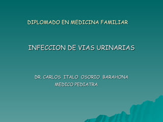 DIPLOMADO EN MEDICINA FAMILIAR INFECCION DE VIAS URINARIAS DR. CARLOS  ITALO  OSORIO  BARAHONA MEDICO PEDIATRA 