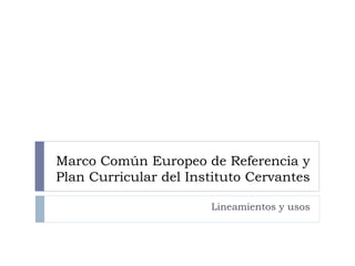 Marco Común Europeo de Referencia y
Plan Curricular del Instituto Cervantes
Lineamientos y usos
 