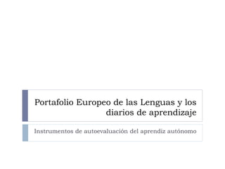 Portafolio Europeo de las Lenguas y los
diarios de aprendizaje
Instrumentos de autoevaluación del aprendiz autónomo
 