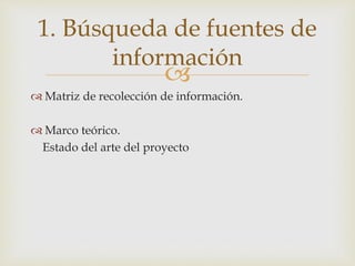 
 Matriz de recolección de información.
 Marco teórico.
Estado del arte del proyecto
1. Búsqueda de fuentes de
información
 