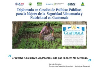 El cambio no lo hacen los procesos, sino que lo hacen las personas.
“
”Germán González,
Secretario de Seguridad Alimentaria y Nutricional, Guatemala
 